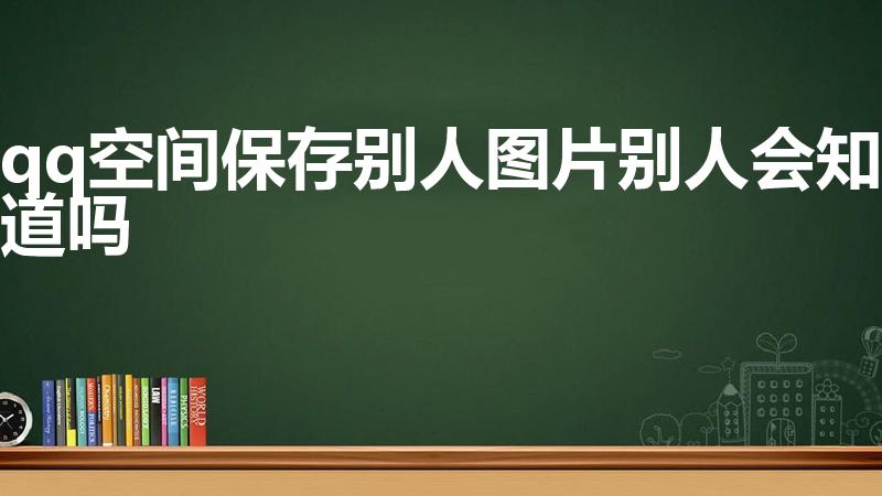 qq空间保存别人图片别人会知道吗