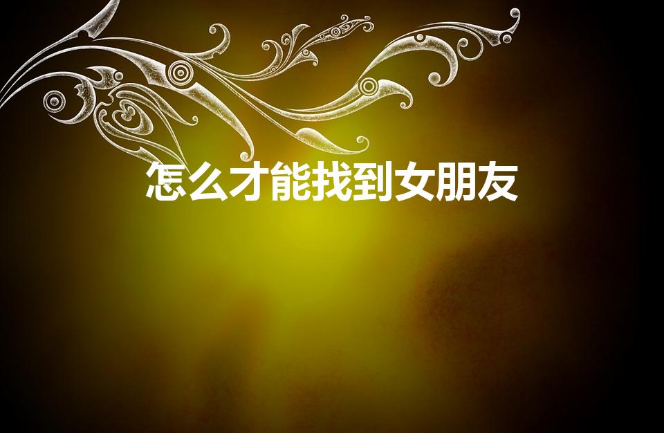 怎么才能找到女朋友（如何找女朋友）