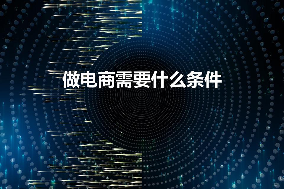 做电商需要什么条件（做电商有什么门槛,需要什么条件）