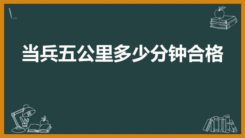 当兵五公里多少分钟合格（部队五公里正常人要跑多久）