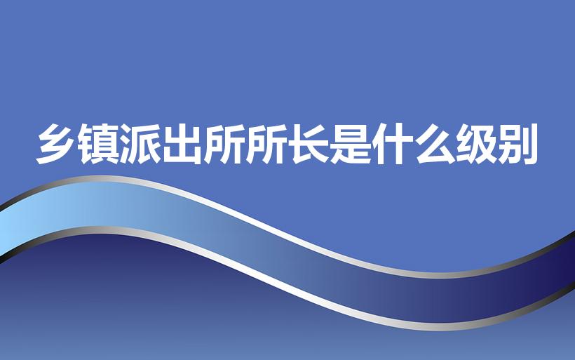 乡镇派出所所长是什么级别（乡镇派出所所长什么级别）
