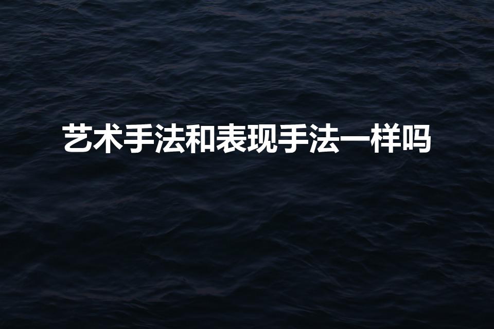 艺术手法和表现手法一样吗（表现手法和艺术手法有什么区别）