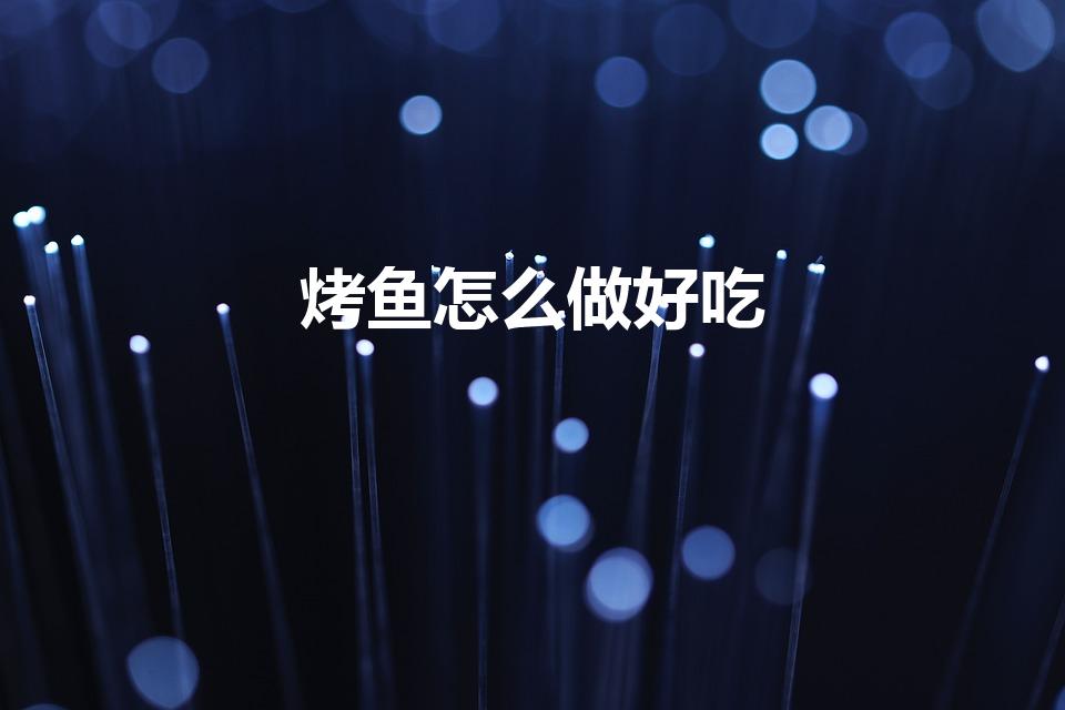 烤鱼怎么做好吃（怎么做烤鱼才好吃）