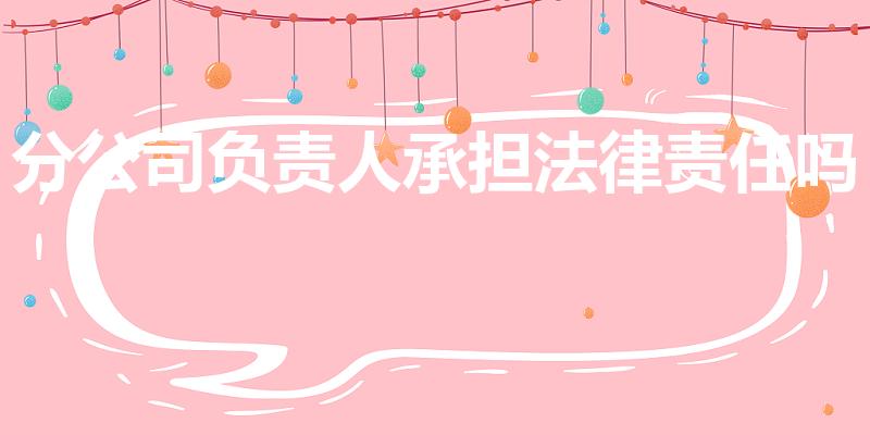分公司负责人承担法律责任吗（分公司法人承担法律责任吗）