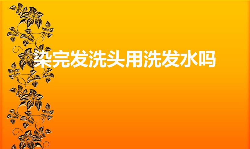 染完发洗头用洗发水吗（染完头发可以用洗发水吗）