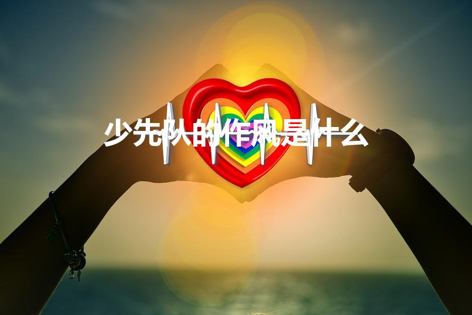 少先队的作风是什么（少先队的作风是哪八个字）