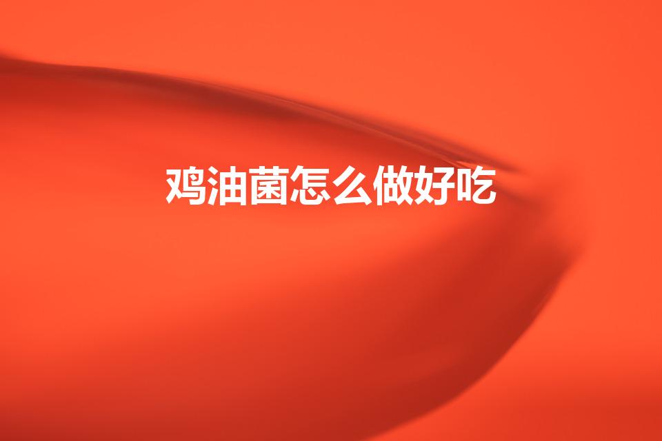 鸡油菌怎么做好吃（干鸡油菌正确吃法大全）