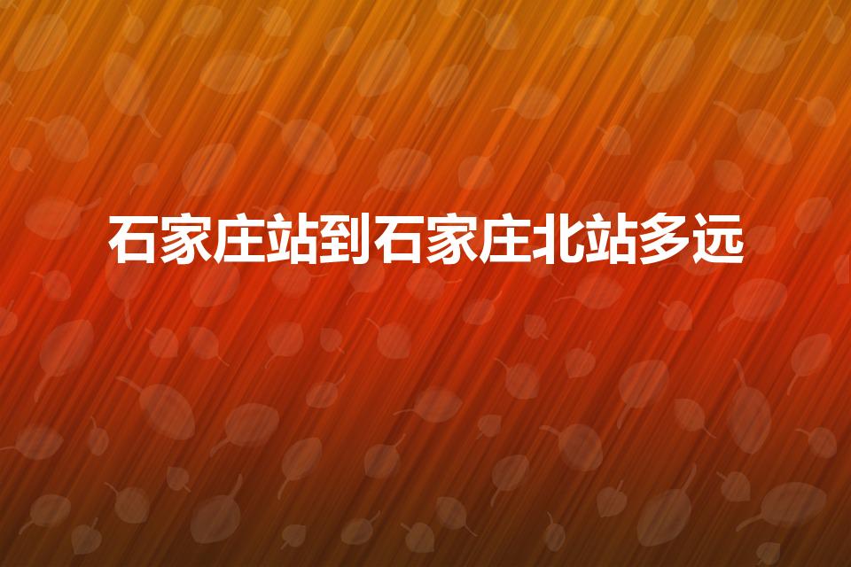 石家庄站到石家庄北站多远（石家庄北站距离石家庄站多远）