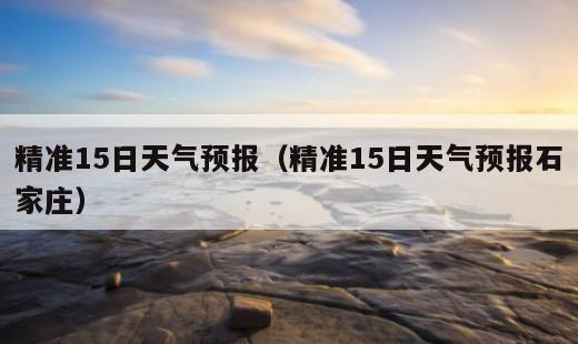 精准15日天气预报？精准15日天气预报石家庄