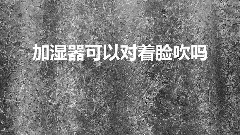 加湿器可以对着脸吹吗（加湿器可以直接朝着脸喷吗）