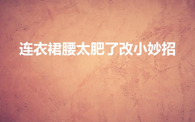 连衣裙腰太肥了改小妙招（连衣裙腰部太宽松怎么改）