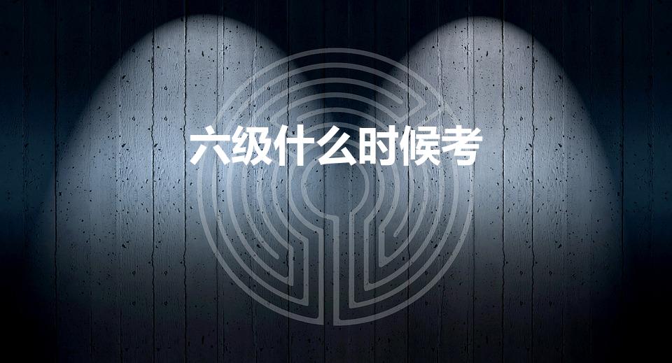六级什么时候考（英语六级几月份考）