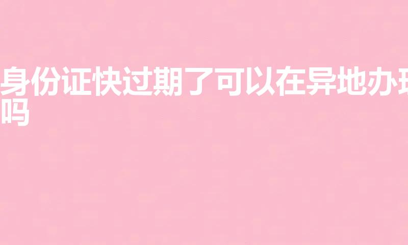 身份证快过期了可以在异地办理吗