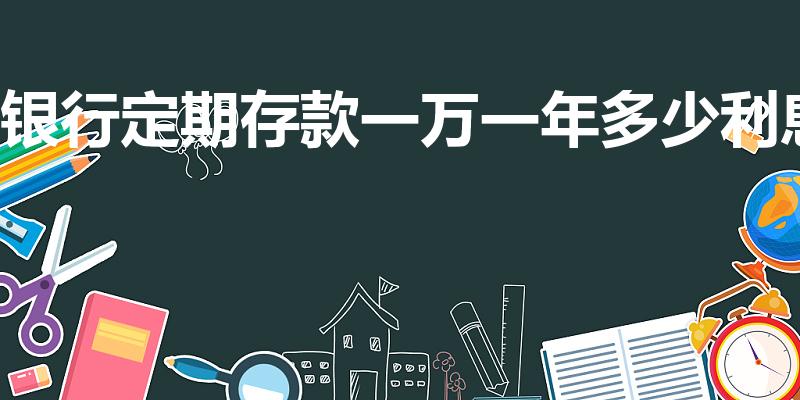 银行定期存款一万一年多少利息（存一万元定期一年利息多少）