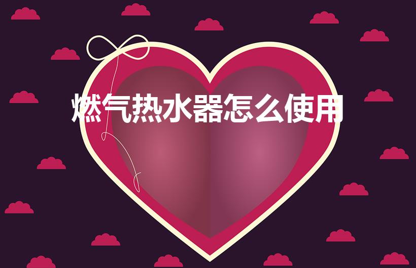 燃气热水器怎么使用（燃气热水器怎么用）