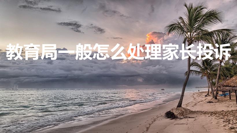 教育局一般怎么处理家长投诉（家长投诉到教育局,怎么回复）