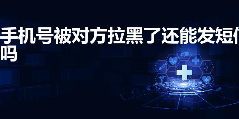 手机号被对方拉黑了还能发短信吗
