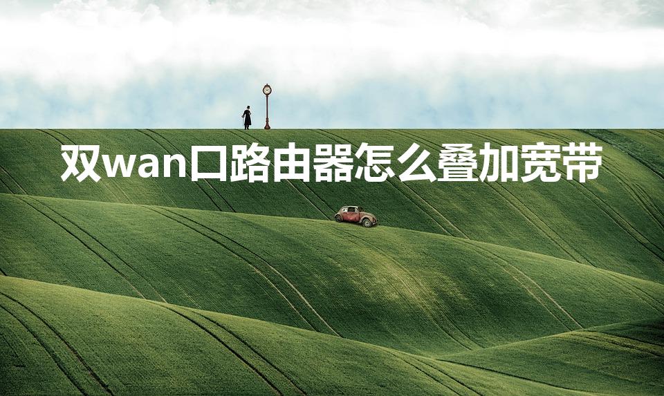 双wan口路由器怎么叠加宽带（两个路由器怎么叠加）