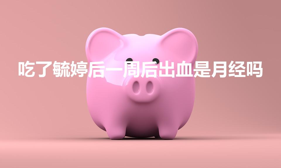 吃了毓婷后一周后出血是月经吗（吃毓婷后流血是月经吗）