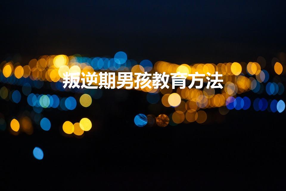 叛逆期男孩教育方法（叛逆期的男孩该怎么教育）