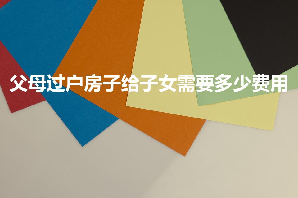 父母过户房子给子女需要多少费用