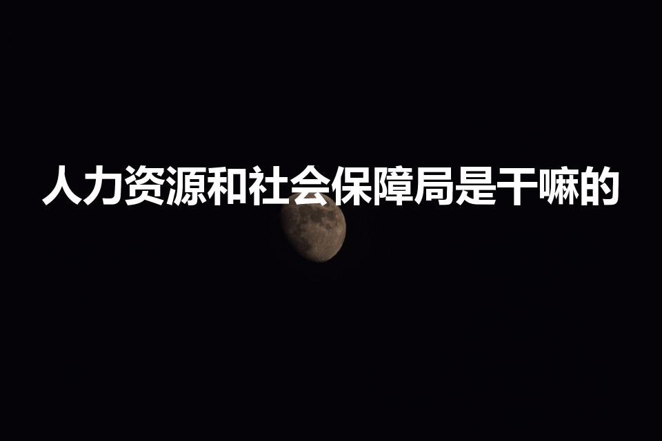 人力资源和社会保障局是干嘛的（人社局是干什么的）