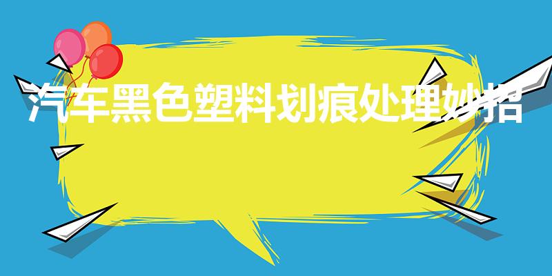 汽车黑色塑料划痕处理妙招（汽车黑色塑料划痕怎么处理）