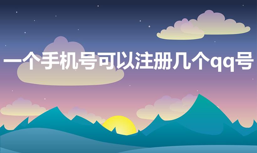 一个手机号可以注册几个qq号（一个手机号能申请几个QQ）