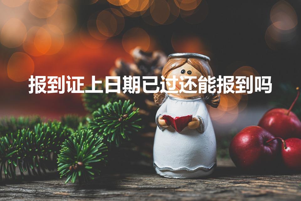 报到证上日期已过还能报到吗（报到证日期过了还能报到么）