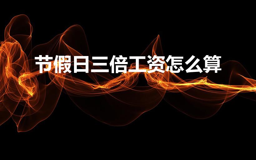 节假日三倍工资怎么算（法定节假日3倍工资怎么算。）