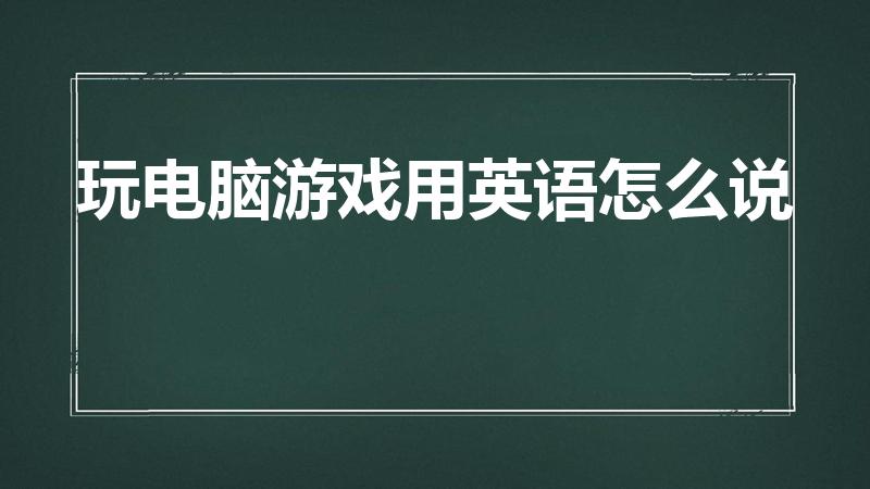 玩电脑游戏用英语怎么说(玩电脑游戏(翻译成英文))