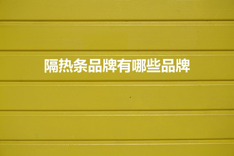 隔热条品牌有哪些品牌（隔热条品牌有哪些）