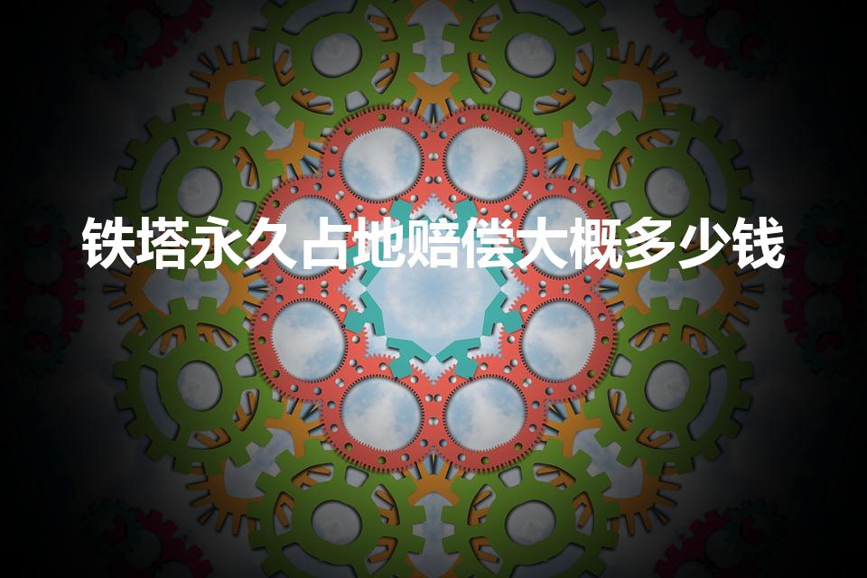 铁塔永久占地赔偿大概多少钱（一个铁塔永久占地赔偿多少钱）