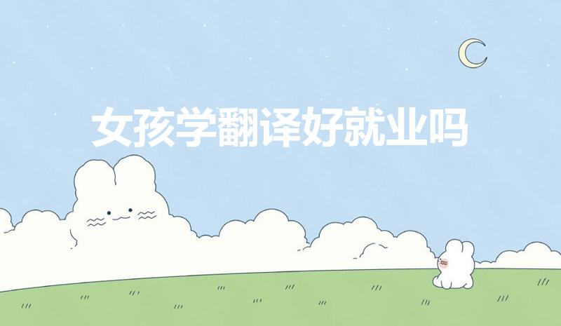 女孩学翻译好就业吗（女孩学翻译好就业吗 前景好不好）