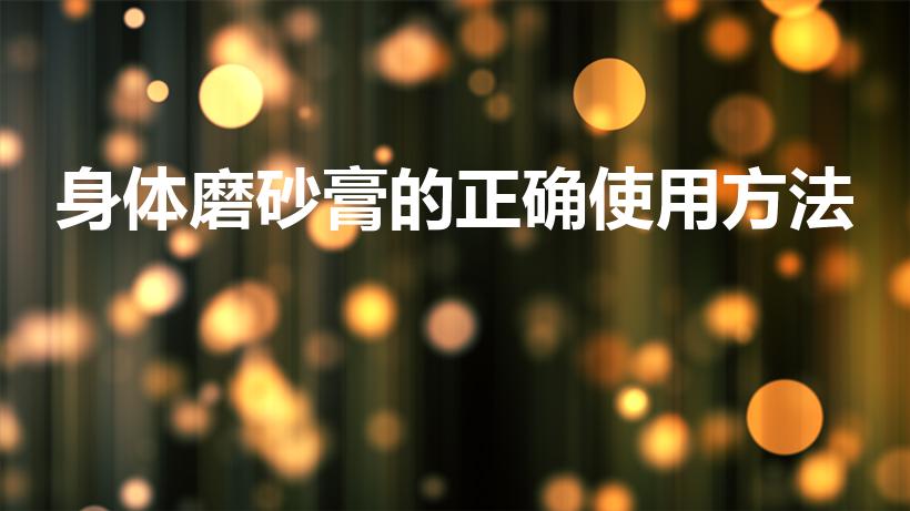 身体磨砂膏的正确使用方法（身体磨砂膏用法）