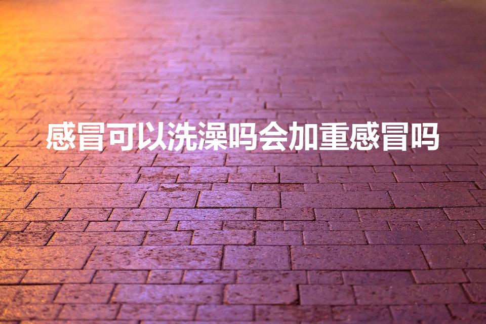 感冒可以洗澡吗会加重感冒吗（感冒了能洗澡吗）