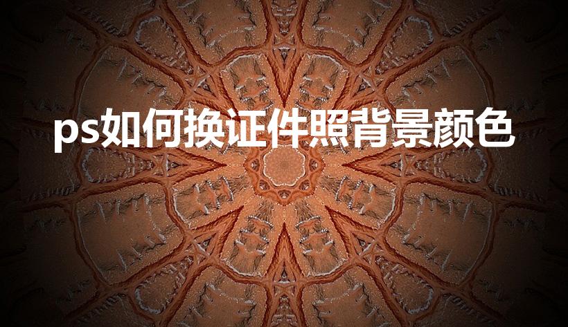 ps如何换证件照背景颜色（ps怎样给证件照换底色）