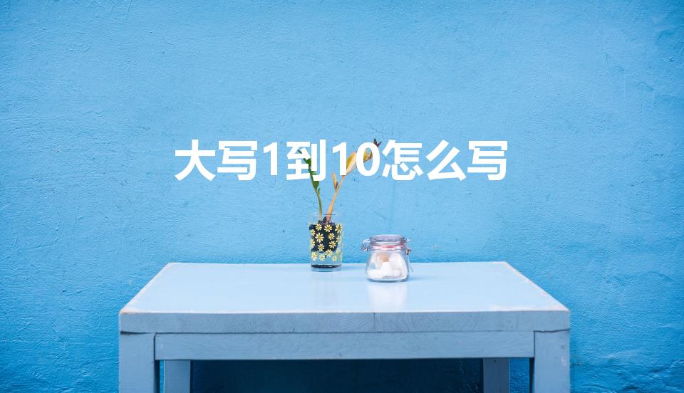 大写1到10怎么写（大写1到10的正确写法是什么）