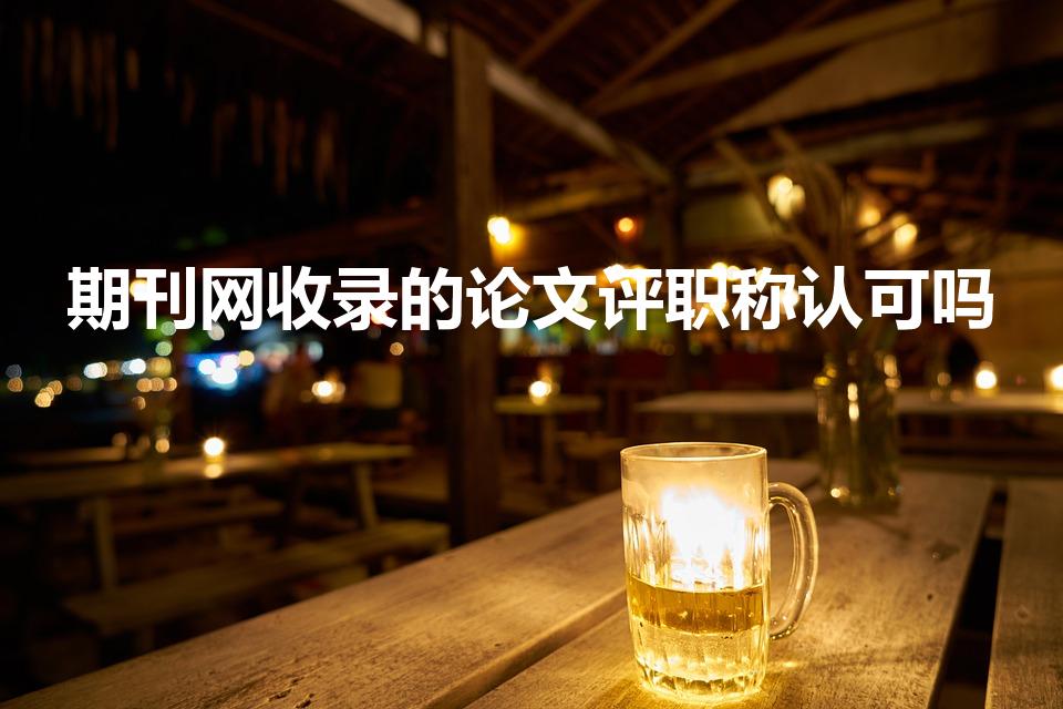期刊网收录的论文评职称认可吗（知网收录期刊评职称有效吗）