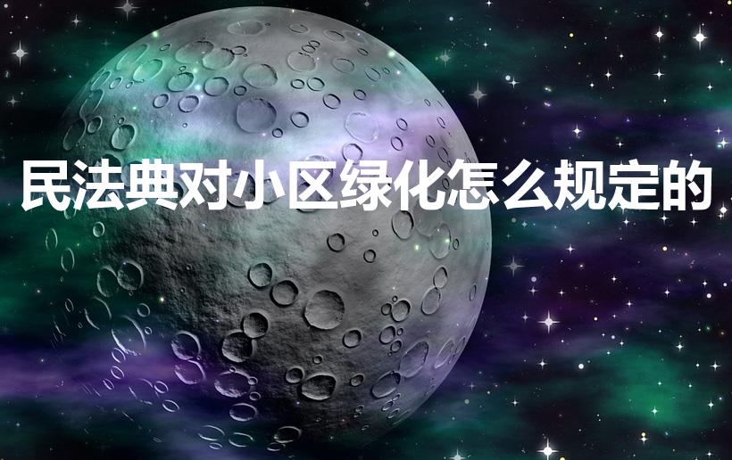 民法典对小区绿化怎么规定的（国家对小区绿化有哪些规定）