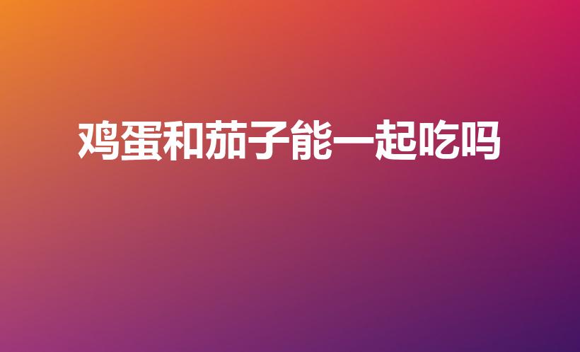 鸡蛋和茄子能一起吃吗（鸡蛋茄子能一起吃吗）