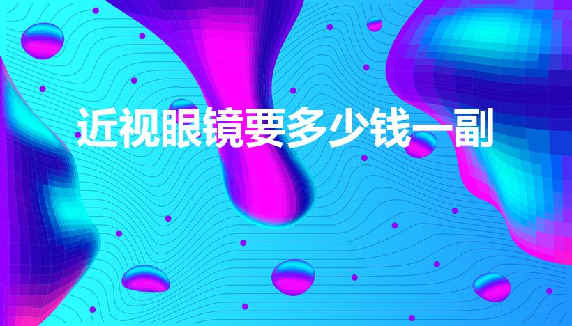 近视眼镜要多少钱一副（近视眼镜一般要多少钱）