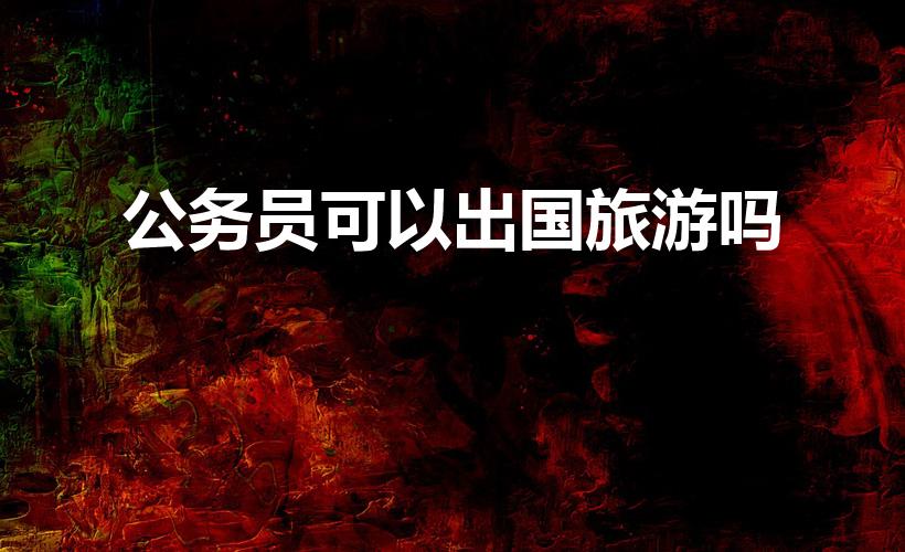 公务员可以出国旅游吗（公务员不能出国旅游吗）