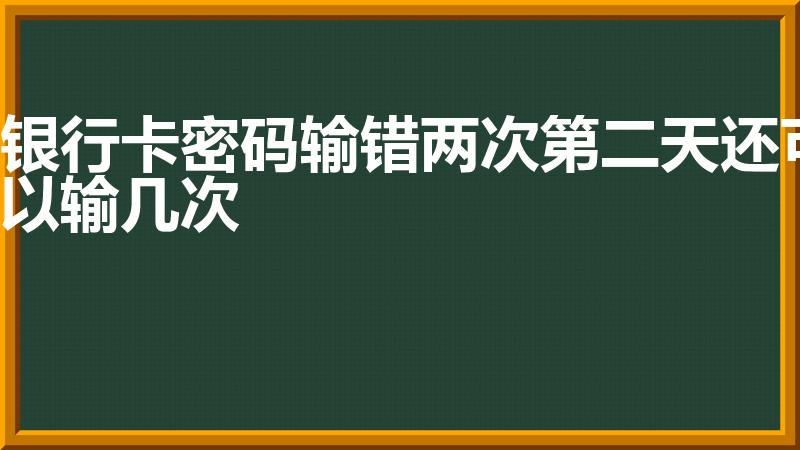 银行卡密码输错两次第二天还可以输几次