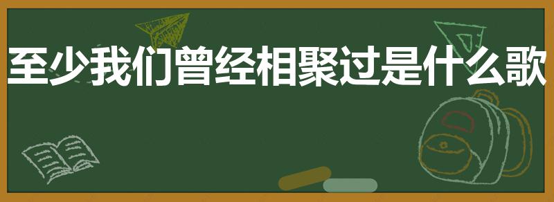 至少我们曾经相聚过是什么歌
