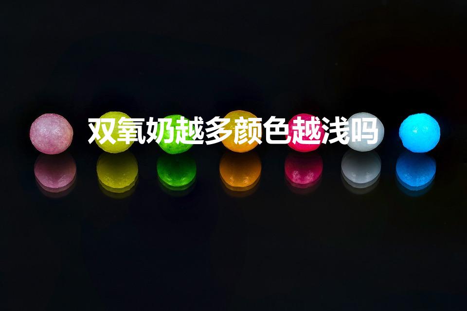 双氧奶越多颜色越浅吗（双氧奶加的越多颜色越深还是越浅）