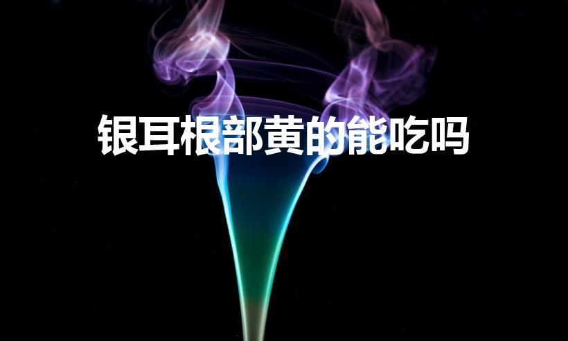 银耳根部黄的能吃吗（银耳黄色的部分能吃吗）