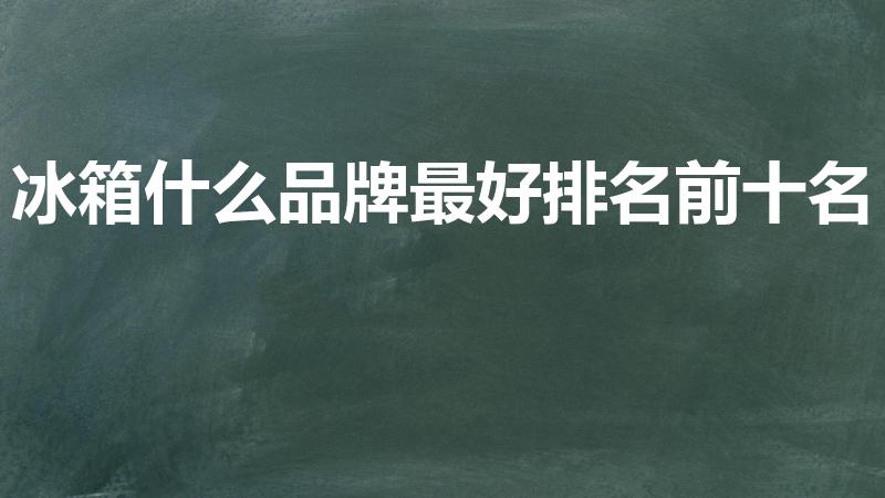 冰箱什么品牌最好排名前十名（冰箱排名前十名）