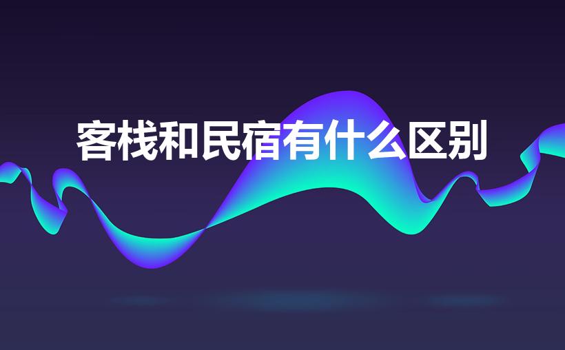 客栈和民宿有什么区别（民宿和客栈有什么样的区别）