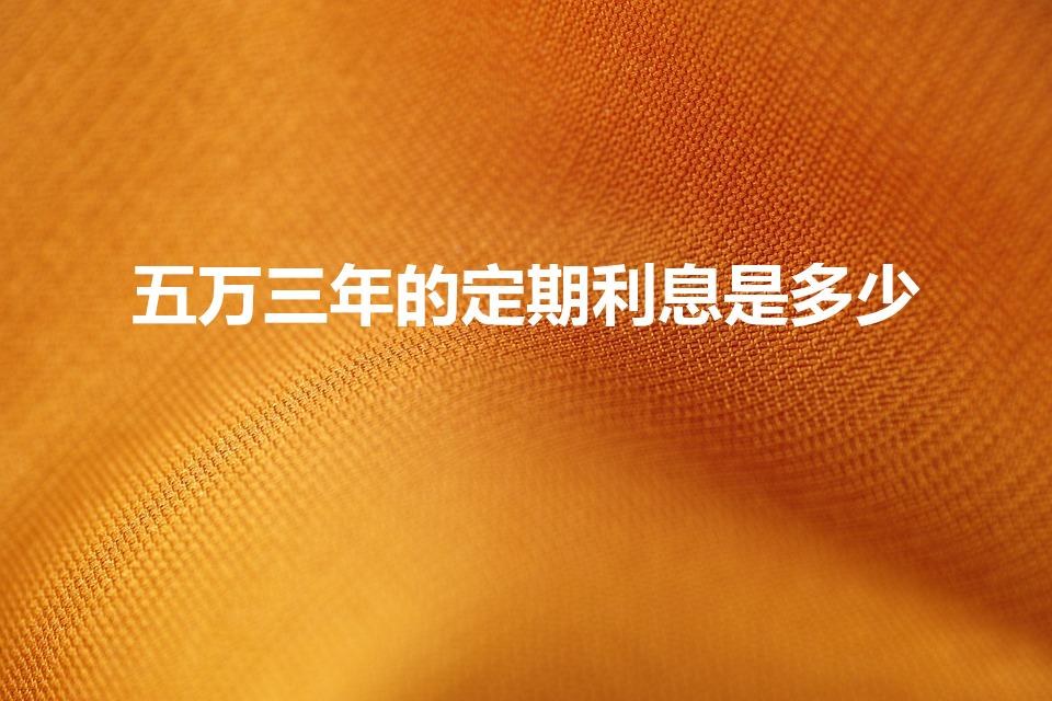 五万三年的定期利息是多少（5万定期存三年利息多少）